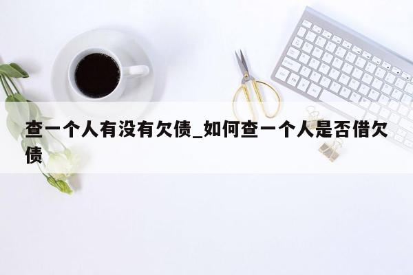 查一个人有没有欠债_如何查一个人是否借欠债