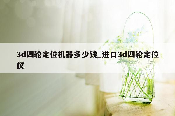3d四轮定位机器多少钱_进口3d四轮定位仪