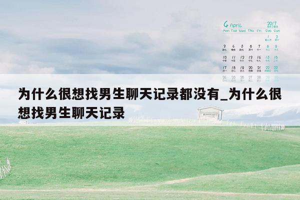 为什么很想找男生聊天记录都没有_为什么很想找男生聊天记录