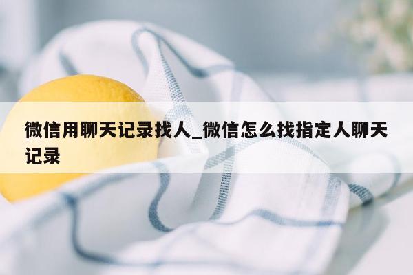 微信用聊天记录找人_微信怎么找指定人聊天记录