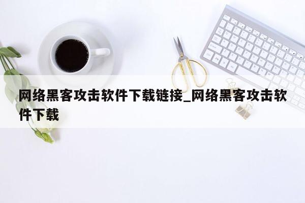 网络黑客攻击软件下载链接_网络黑客攻击软件下载