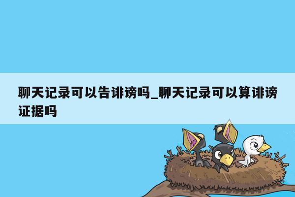 聊天记录可以告诽谤吗_聊天记录可以算诽谤证据吗