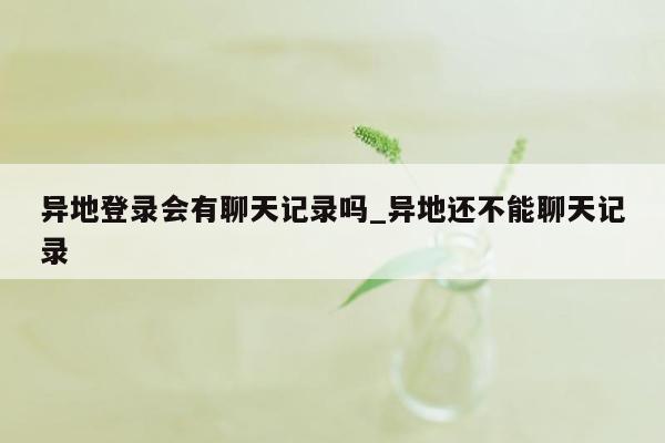 异地登录会有聊天记录吗_异地还不能聊天记录