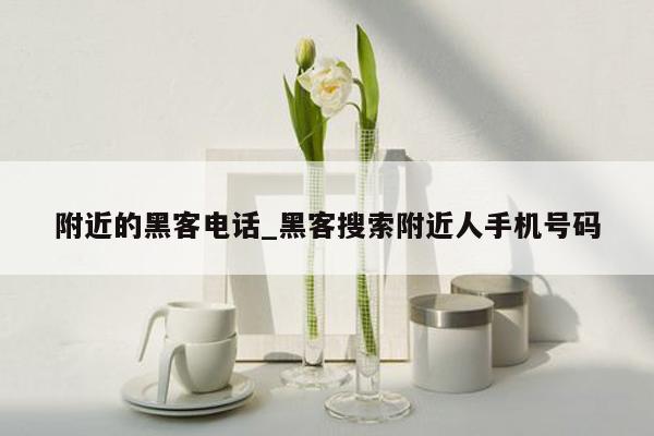 附近的黑客电话_黑客搜索附近人手机号码