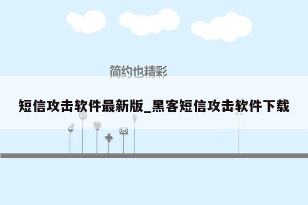 短信攻击软件最新版_黑客短信攻击软件下载