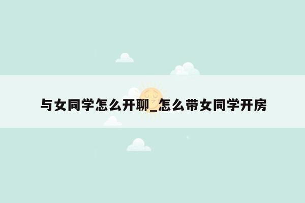 与女同学怎么开聊_怎么带女同学开房