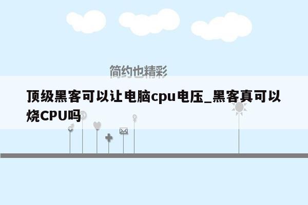 顶级黑客可以让电脑cpu电压_黑客真可以烧CPU吗