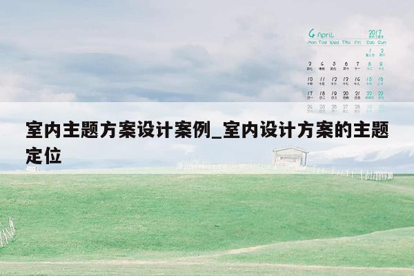 室内主题方案设计案例_室内设计方案的主题定位
