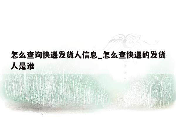 怎么查询快递发货人信息_怎么查快递的发货人是谁