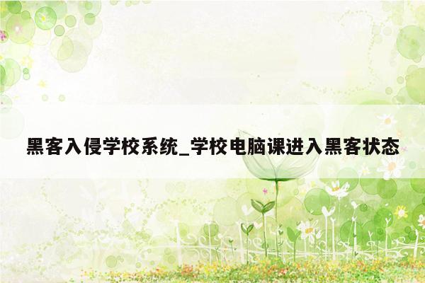 黑客入侵学校系统_学校电脑课进入黑客状态