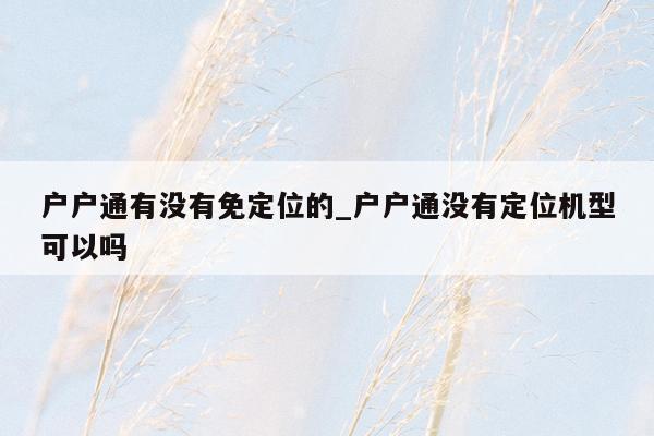 户户通有没有免定位的_户户通没有定位机型可以吗