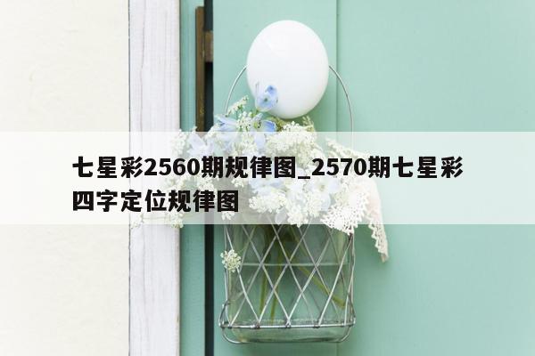 七星彩2560期规律图_2570期七星彩四字定位规律图