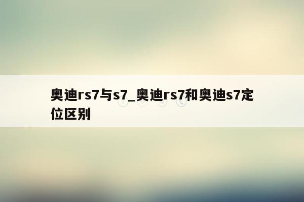 奥迪rs7与s7_奥迪rs7和奥迪s7定位区别