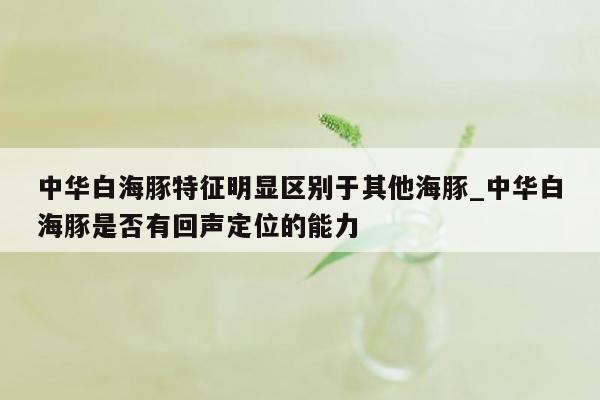 中华白海豚特征明显区别于其他海豚_中华白海豚是否有回声定位的能力