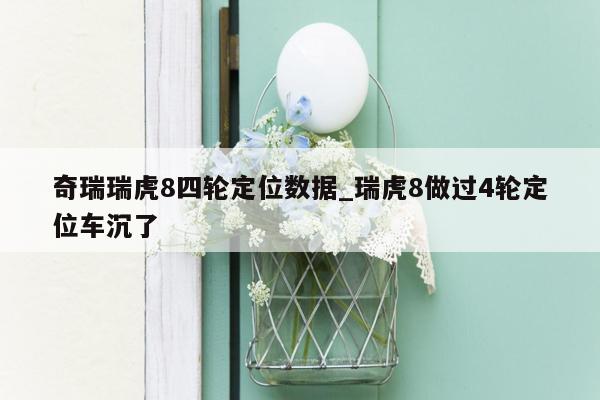 奇瑞瑞虎8四轮定位数据_瑞虎8做过4轮定位车沉了