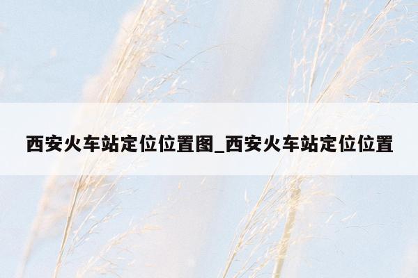 西安火车站定位位置图_西安火车站定位位置