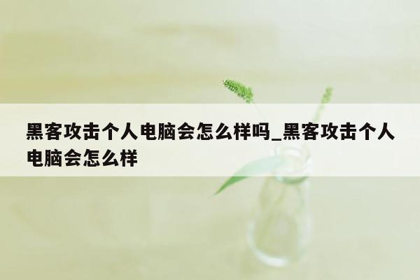黑客攻击个人电脑会怎么样吗_黑客攻击个人电脑会怎么样