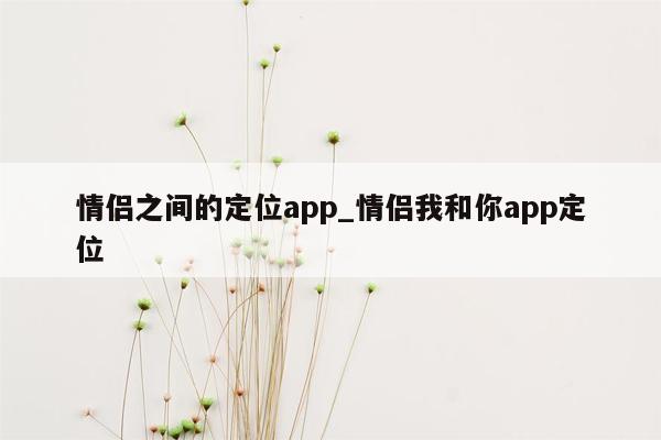 情侣之间的定位app_情侣我和你app定位