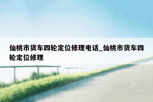 仙桃市货车四轮定位修理电话_仙桃市货车四轮定位修理