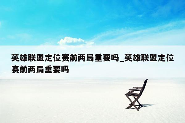 英雄联盟定位赛前两局重要吗_英雄联盟定位赛前两局重要吗
