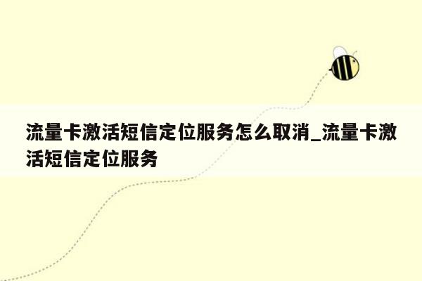 流量卡激活短信定位服务怎么取消_流量卡激活短信定位服务