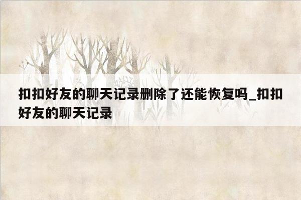 扣扣好友的聊天记录删除了还能恢复吗_扣扣好友的聊天记录