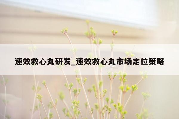 速效救心丸研发_速效救心丸市场定位策略