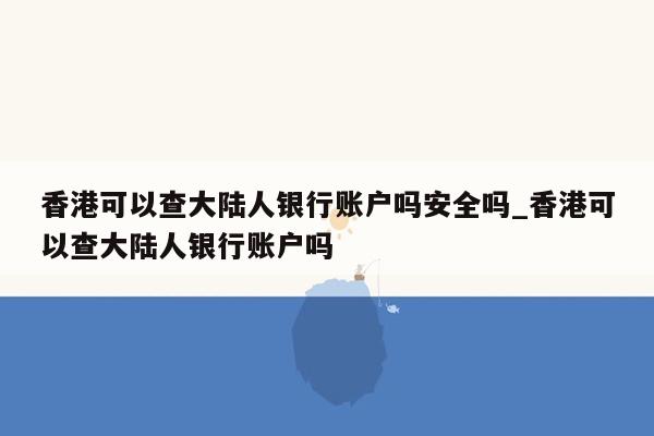 香港可以查大陆人银行账户吗安全吗_香港可以查大陆人银行账户吗
