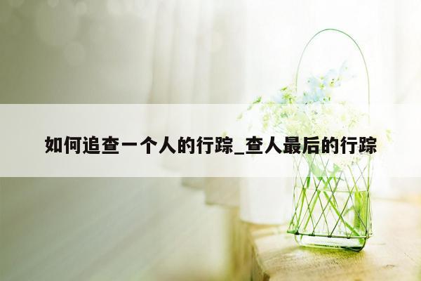 如何追查一个人的行踪_查人最后的行踪