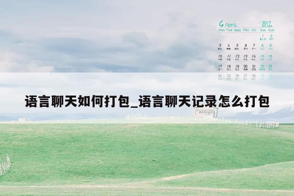 语言聊天如何打包_语言聊天记录怎么打包