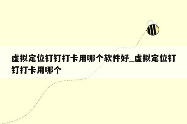 虚拟定位钉钉打卡用哪个软件好_虚拟定位钉钉打卡用哪个