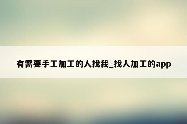 有需要手工加工的人找我_找人加工的app