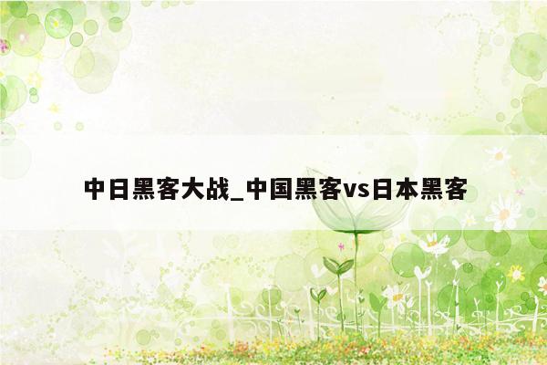 中日黑客大战_中国黑客vs日本黑客