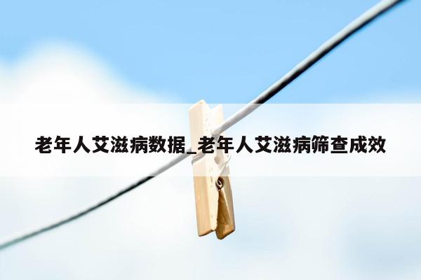 老年人艾滋病数据_老年人艾滋病筛查成效