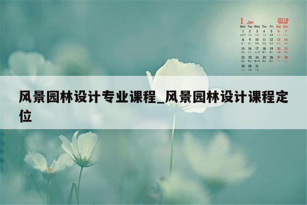 风景园林设计专业课程_风景园林设计课程定位