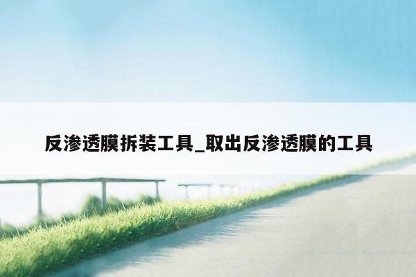反渗透膜拆装工具_取出反渗透膜的工具