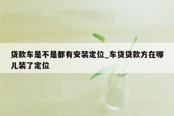 贷款车是不是都有安装定位_车贷贷款方在哪儿装了定位