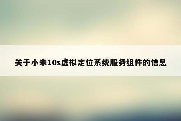 关于小米10s虚拟定位系统服务组件的信息