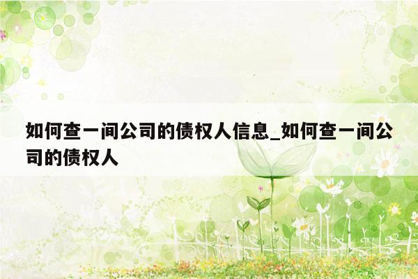 如何查一间公司的债权人信息_如何查一间公司的债权人