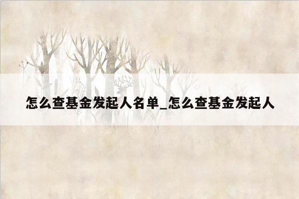 怎么查基金发起人名单_怎么查基金发起人