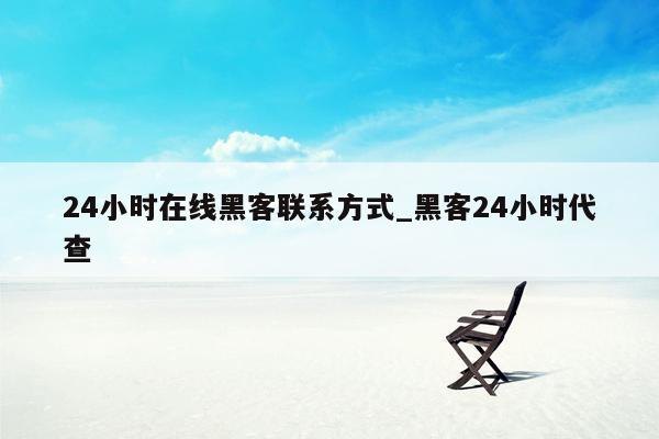 24小时在线黑客联系方式_黑客24小时代查