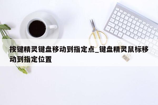 按键精灵键盘移动到指定点_键盘精灵鼠标移动到指定位置