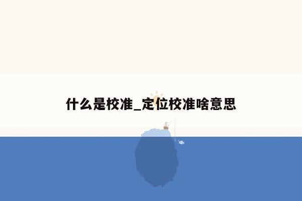 什么是校准_定位校准啥意思