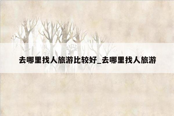 去哪里找人旅游比较好_去哪里找人旅游
