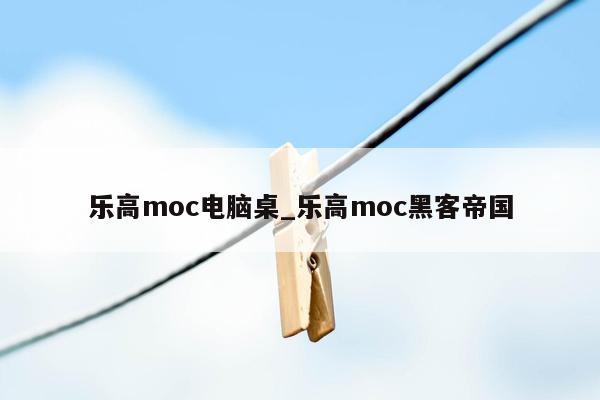 乐高moc电脑桌_乐高moc黑客帝国