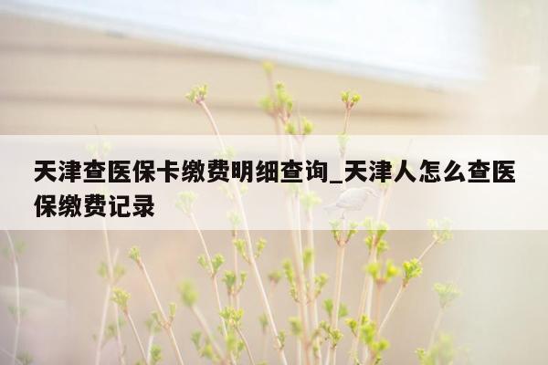 天津查医保卡缴费明细查询_天津人怎么查医保缴费记录