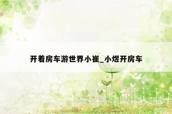 开着房车游世界小崔_小煜开房车