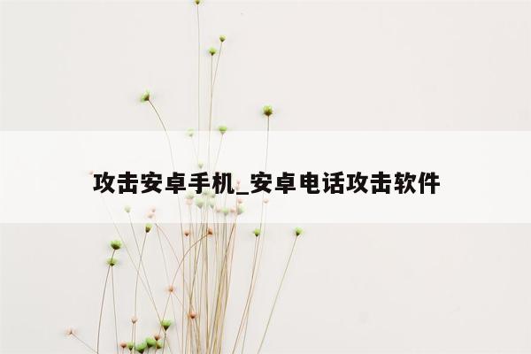 攻击安卓手机_安卓电话攻击软件