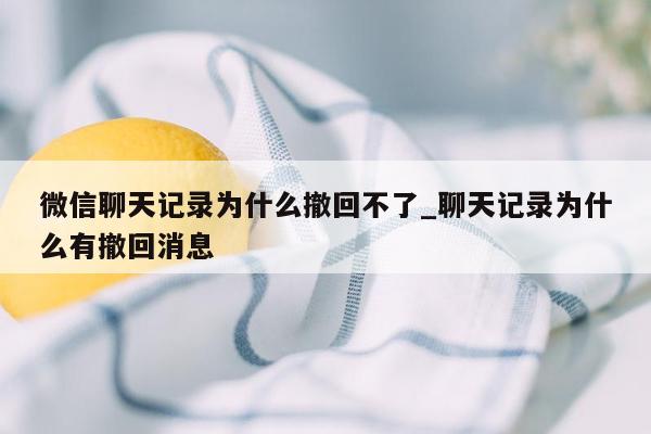 微信聊天记录为什么撤回不了_聊天记录为什么有撤回消息