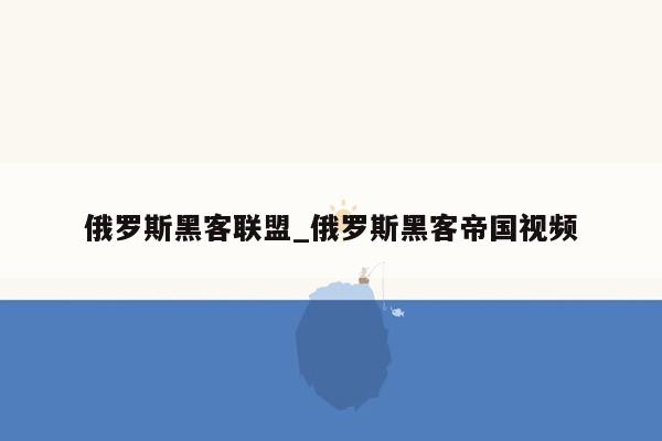 俄罗斯黑客联盟_俄罗斯黑客帝国视频